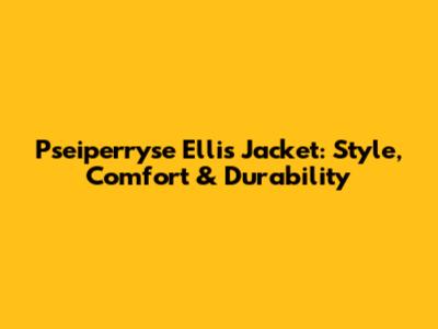 Pseiperryse Ellis Jacket: Style, Comfort & Durability