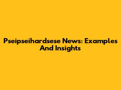 Pseipseihardsese News: Examples And Insights