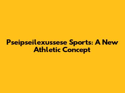 Pseipseilexussese Sports: A New Athletic Concept