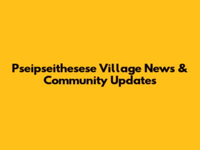 Pseipseithesese Village News & Community Updates