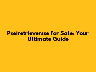 Pseiretrieversse For Sale: Your Ultimate Guide