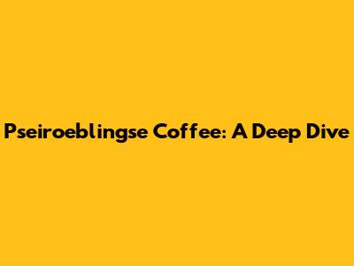 Pseiroeblingse Coffee: A Deep Dive