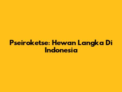 Pseiroketse: Hewan Langka Di Indonesia