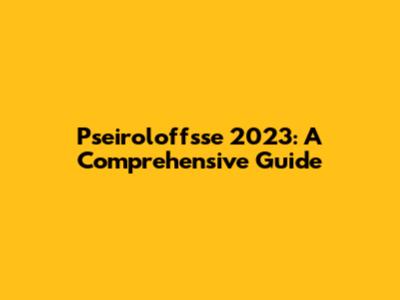 Pseiroloffsse 2023: A Comprehensive Guide
