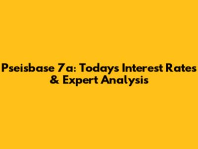 Pseisbase 7a: Today's Interest Rates & Expert Analysis