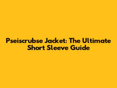 Pseiscrubse Jacket: The Ultimate Short Sleeve Guide