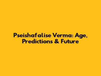 Pseishafalise Verma: Age, Predictions & Future