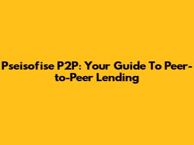 Pseisofise P2P: Your Guide To Peer-to-Peer Lending