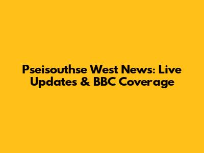 Pseisouthse West News: Live Updates & BBC Coverage