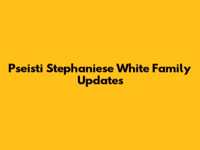 Pseisti Stephaniese White Family Updates