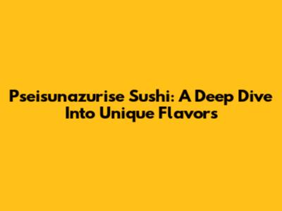 Pseisunazurise Sushi: A Deep Dive Into Unique Flavors
