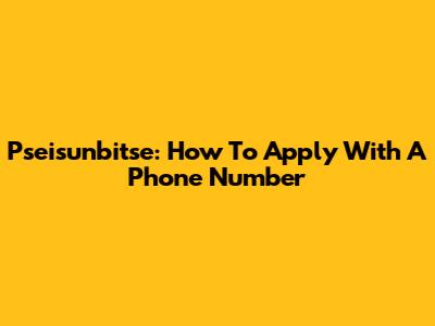 Pseisunbitse: How To Apply With A Phone Number