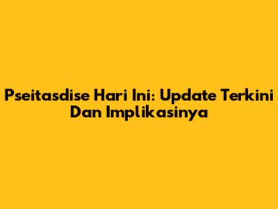 Pseitasdise Hari Ini: Update Terkini Dan Implikasinya
