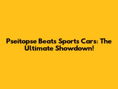 Pseitopse Beats Sports Cars: The Ultimate Showdown!