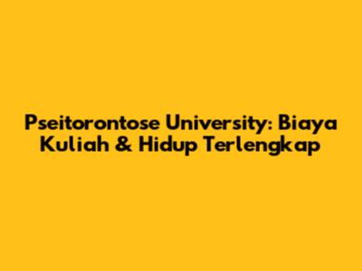 Pseitorontose University: Biaya Kuliah & Hidup Terlengkap