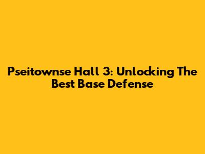 Pseitownse Hall 3: Unlocking The Best Base Defense