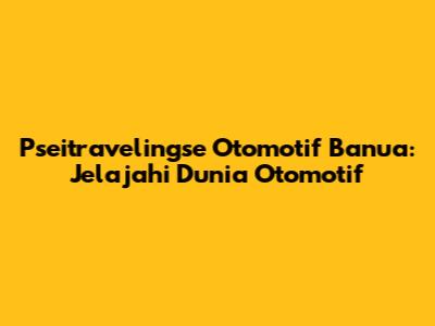Pseitravelingse Otomotif Banua: Jelajahi Dunia Otomotif