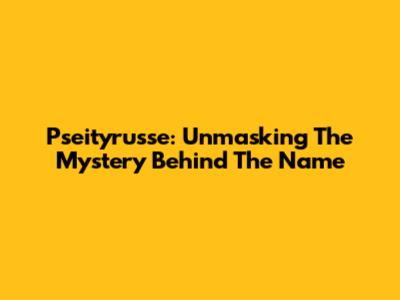 Pseityrusse: Unmasking The Mystery Behind The Name