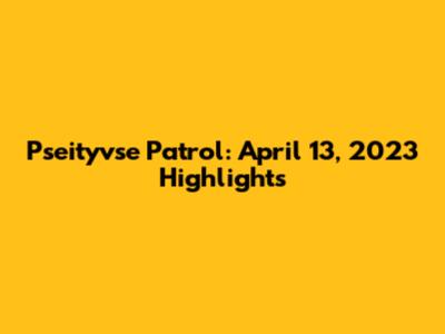 Pseityvse Patrol: April 13, 2023 Highlights