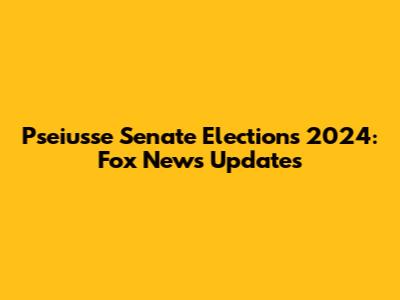 Pseiusse Senate Elections 2024: Fox News Updates
