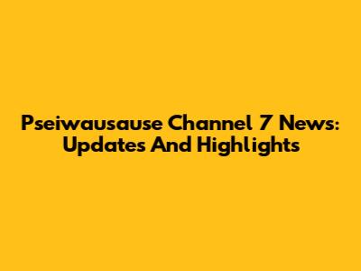 Pseiwausause Channel 7 News: Updates And Highlights