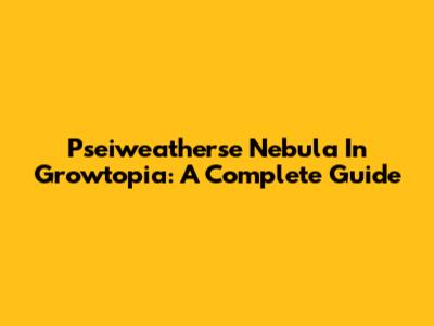 Pseiweatherse Nebula In Growtopia: A Complete Guide