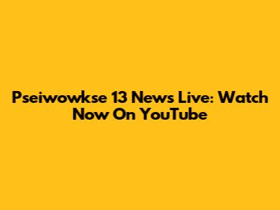 Pseiwowkse 13 News Live: Watch Now On YouTube