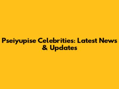 Pseiyupise Celebrities: Latest News & Updates