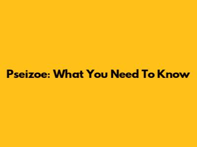 Pseizoe: What You Need To Know