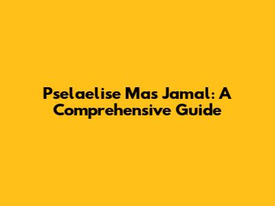 Pselaelise Mas Jamal: A Comprehensive Guide