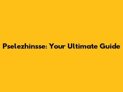 Pselezhinsse: Your Ultimate Guide