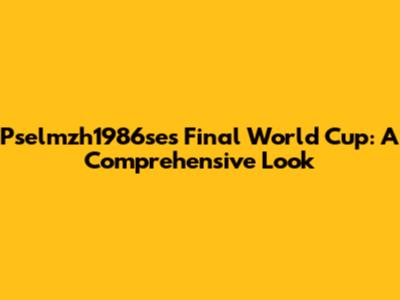 Pselmzh1986se's Final World Cup: A Comprehensive Look