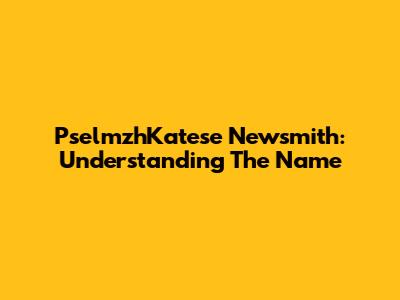 PselmzhKatese Newsmith: Understanding The Name