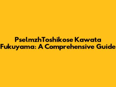 PselmzhToshikose Kawata Fukuyama: A Comprehensive Guide