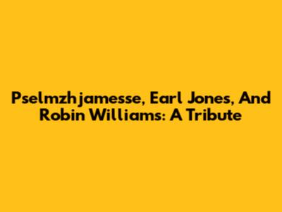 Pselmzhjamesse, Earl Jones, And Robin Williams: A Tribute