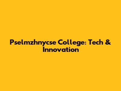 Pselmzhnycse College: Tech & Innovation
