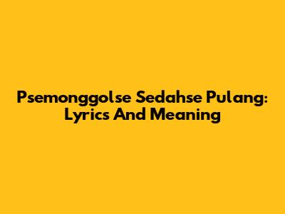 Psemonggolse Sedahse Pulang: Lyrics And Meaning