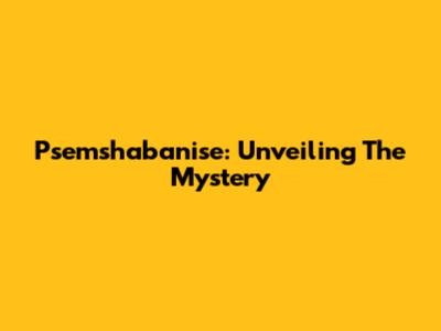 Psemshabanise: Unveiling The Mystery