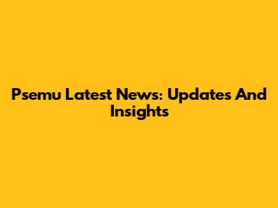 Psemu Latest News: Updates And Insights