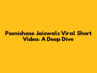 Psenishase Jaiswal's Viral Short Video: A Deep Dive