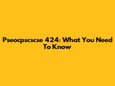 Pseocpscscse 424: What You Need To Know