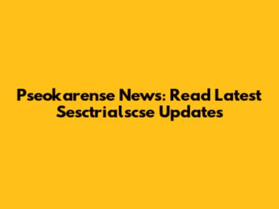 Pseokarense News: Read Latest Sesctrialscse Updates