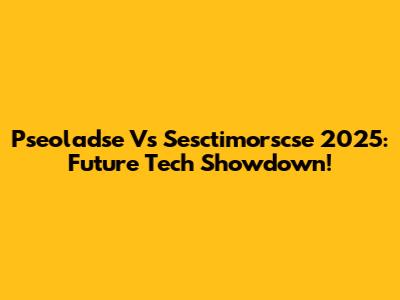 Pseoladse Vs Sesctimorscse 2025: Future Tech Showdown!