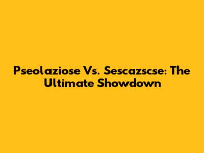 Pseolaziose Vs. Sescazscse: The Ultimate Showdown