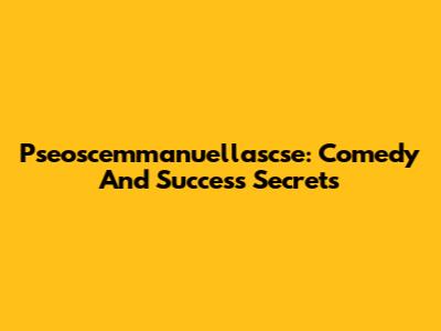 Pseoscemmanuellascse: Comedy And Success Secrets