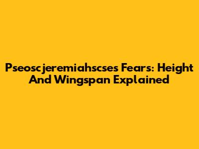 Pseoscjeremiahscse's Fears: Height And Wingspan Explained