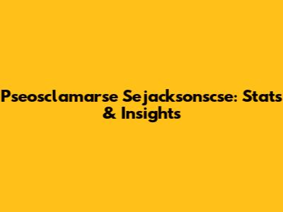 Pseosclamarse Sejacksonscse: Stats & Insights