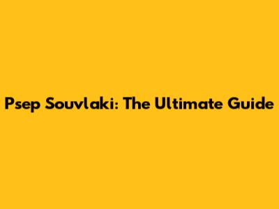 Psep Souvlaki: The Ultimate Guide