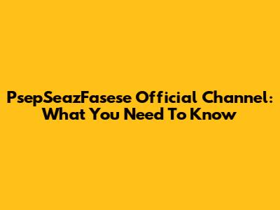 PsepSeazFasese Official Channel: What You Need To Know