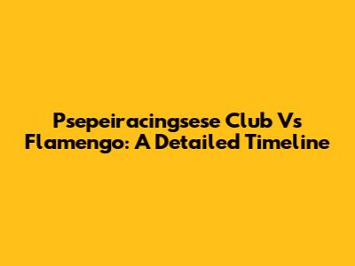 Psepeiracingsese Club Vs Flamengo: A Detailed Timeline